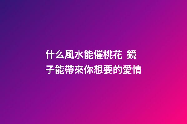 什么風水能催桃花  鏡子能帶來你想要的愛情